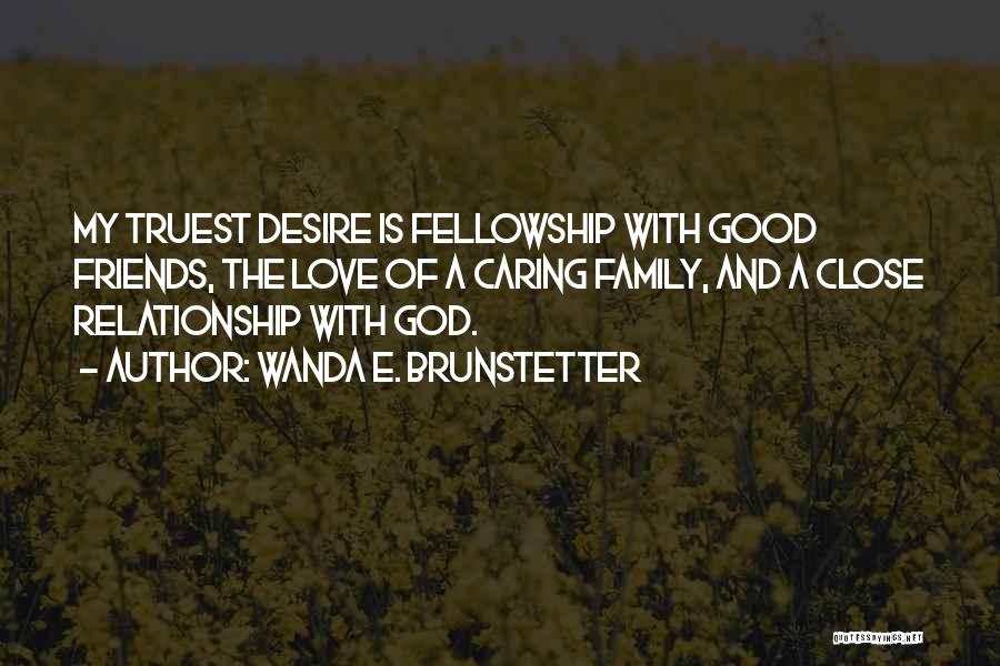 Wanda E. Brunstetter Quotes: My Truest Desire Is Fellowship With Good Friends, The Love Of A Caring Family, And A Close Relationship With God.