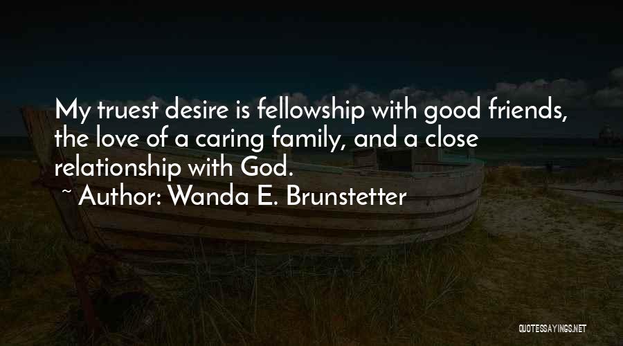 Wanda E. Brunstetter Quotes: My Truest Desire Is Fellowship With Good Friends, The Love Of A Caring Family, And A Close Relationship With God.