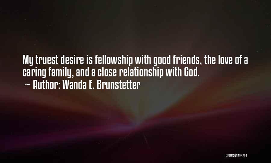 Wanda E. Brunstetter Quotes: My Truest Desire Is Fellowship With Good Friends, The Love Of A Caring Family, And A Close Relationship With God.