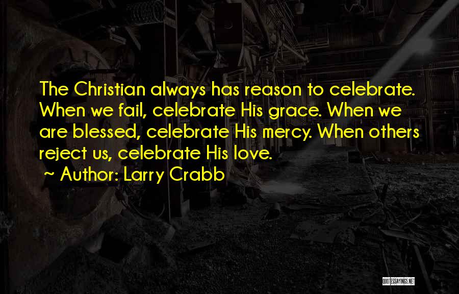 Larry Crabb Quotes: The Christian Always Has Reason To Celebrate. When We Fail, Celebrate His Grace. When We Are Blessed, Celebrate His Mercy.