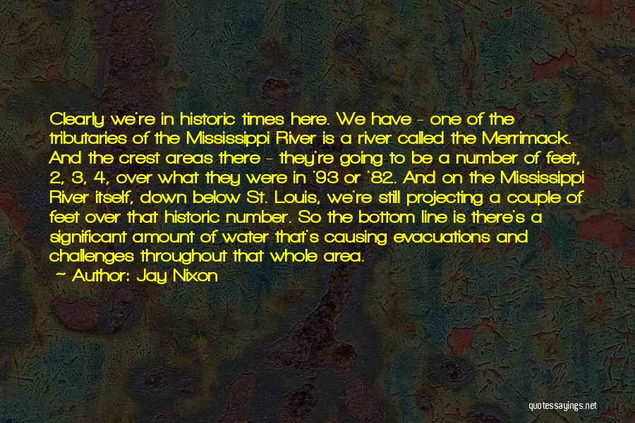 Jay Nixon Quotes: Clearly We're In Historic Times Here. We Have - One Of The Tributaries Of The Mississippi River Is A River