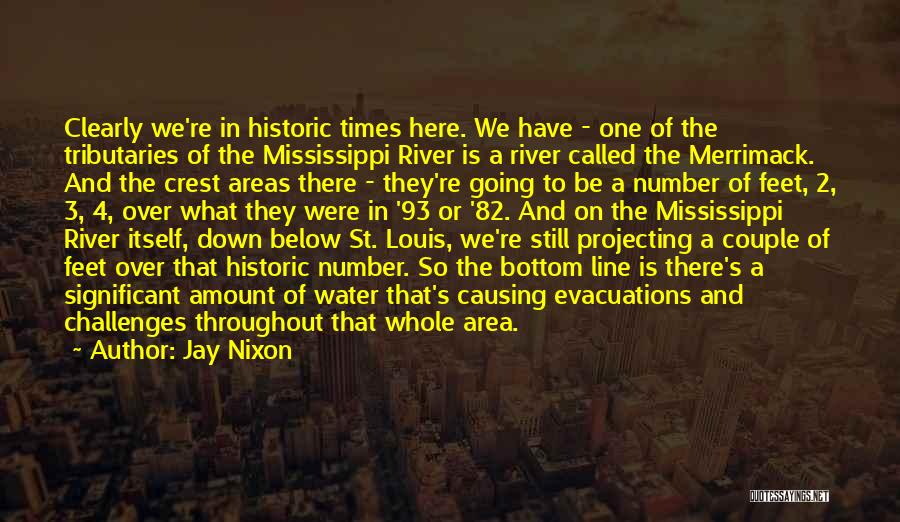 Jay Nixon Quotes: Clearly We're In Historic Times Here. We Have - One Of The Tributaries Of The Mississippi River Is A River