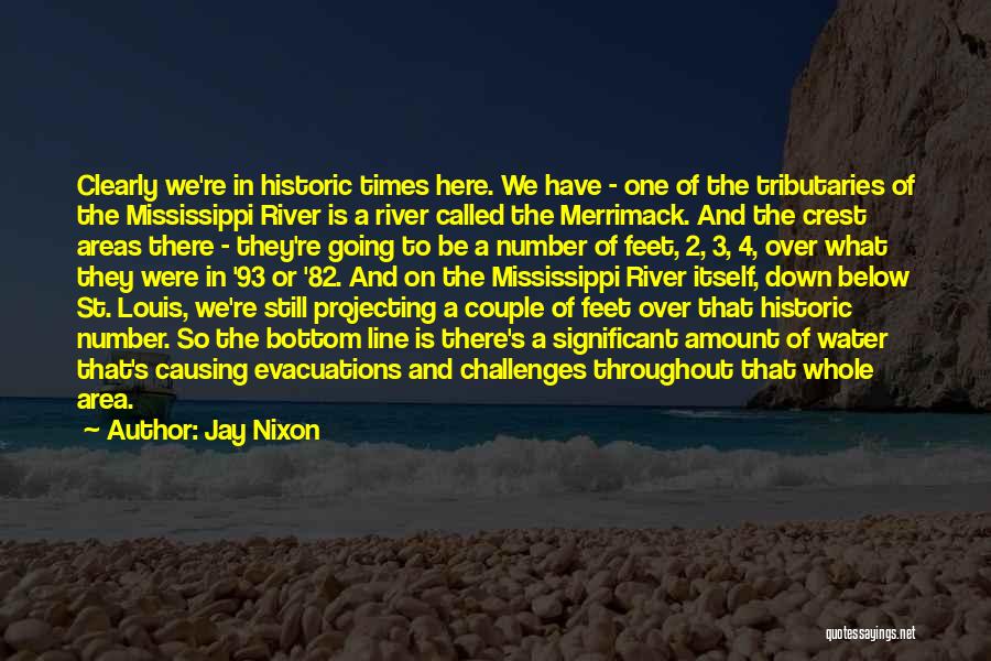 Jay Nixon Quotes: Clearly We're In Historic Times Here. We Have - One Of The Tributaries Of The Mississippi River Is A River