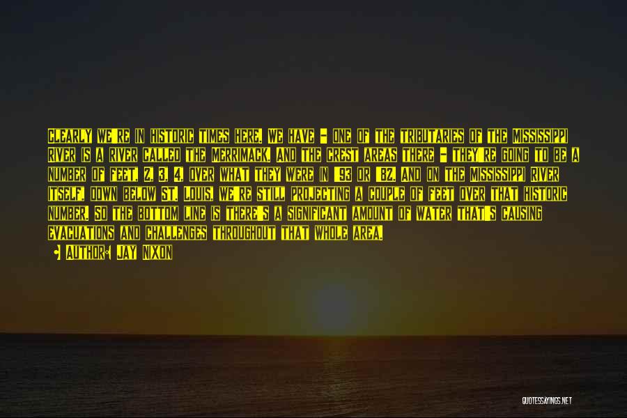 Jay Nixon Quotes: Clearly We're In Historic Times Here. We Have - One Of The Tributaries Of The Mississippi River Is A River