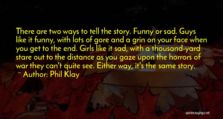 Phil Klay Quotes: There Are Two Ways To Tell The Story. Funny Or Sad. Guys Like It Funny, With Lots Of Gore And