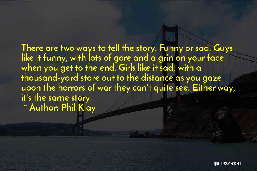 Phil Klay Quotes: There Are Two Ways To Tell The Story. Funny Or Sad. Guys Like It Funny, With Lots Of Gore And