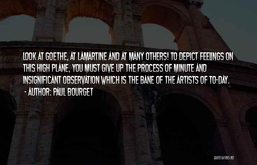 Paul Bourget Quotes: Look At Goethe, At Lamartine And At Many Others! To Depict Feelings On This High Plane, You Must Give Up