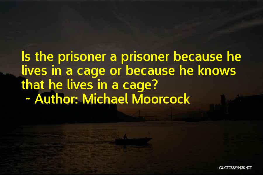 Michael Moorcock Quotes: Is The Prisoner A Prisoner Because He Lives In A Cage Or Because He Knows That He Lives In A