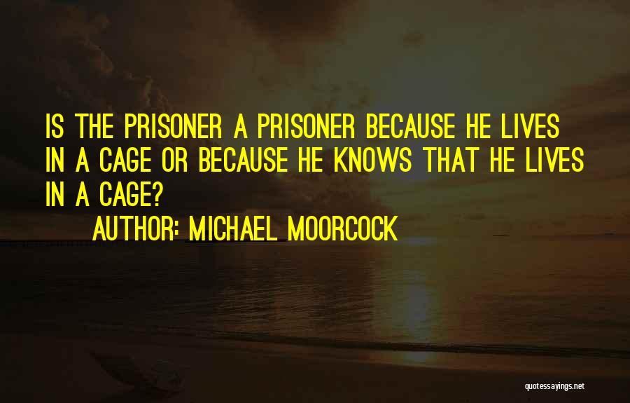 Michael Moorcock Quotes: Is The Prisoner A Prisoner Because He Lives In A Cage Or Because He Knows That He Lives In A