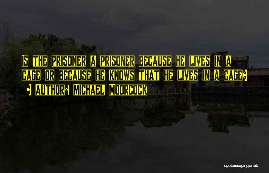Michael Moorcock Quotes: Is The Prisoner A Prisoner Because He Lives In A Cage Or Because He Knows That He Lives In A