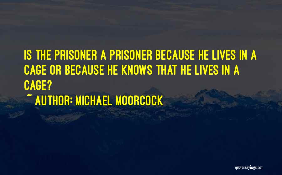 Michael Moorcock Quotes: Is The Prisoner A Prisoner Because He Lives In A Cage Or Because He Knows That He Lives In A
