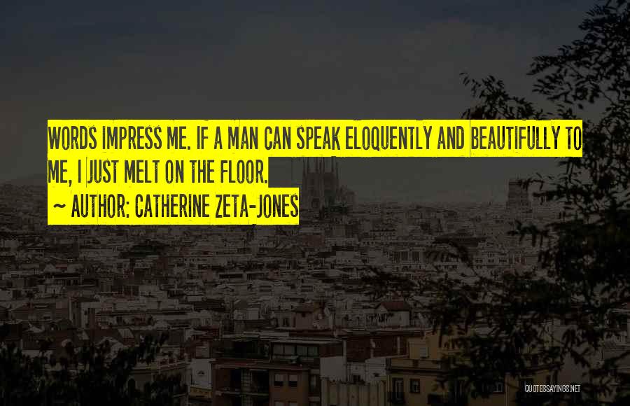 Catherine Zeta-Jones Quotes: Words Impress Me. If A Man Can Speak Eloquently And Beautifully To Me, I Just Melt On The Floor.