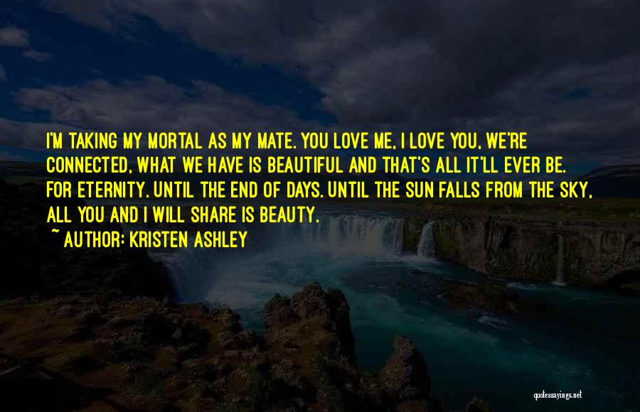 Kristen Ashley Quotes: I'm Taking My Mortal As My Mate. You Love Me, I Love You, We're Connected, What We Have Is Beautiful