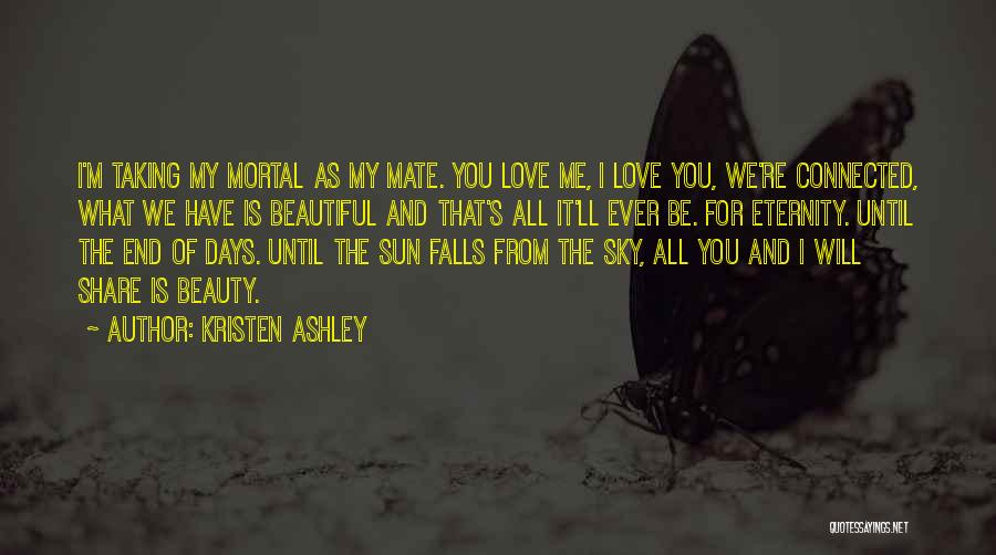Kristen Ashley Quotes: I'm Taking My Mortal As My Mate. You Love Me, I Love You, We're Connected, What We Have Is Beautiful