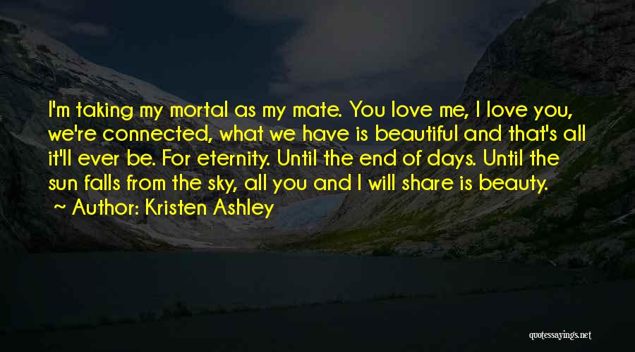 Kristen Ashley Quotes: I'm Taking My Mortal As My Mate. You Love Me, I Love You, We're Connected, What We Have Is Beautiful