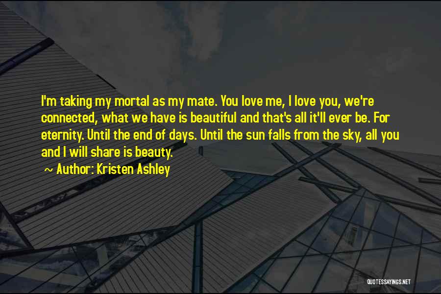 Kristen Ashley Quotes: I'm Taking My Mortal As My Mate. You Love Me, I Love You, We're Connected, What We Have Is Beautiful