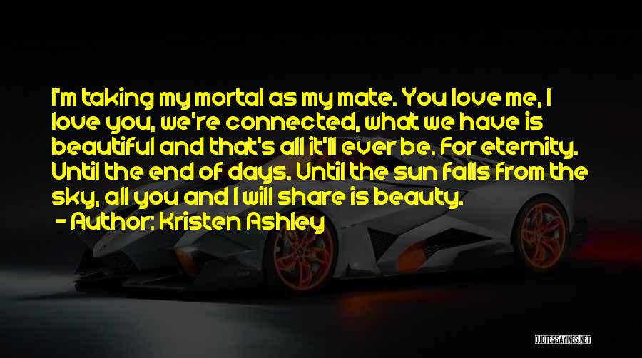 Kristen Ashley Quotes: I'm Taking My Mortal As My Mate. You Love Me, I Love You, We're Connected, What We Have Is Beautiful