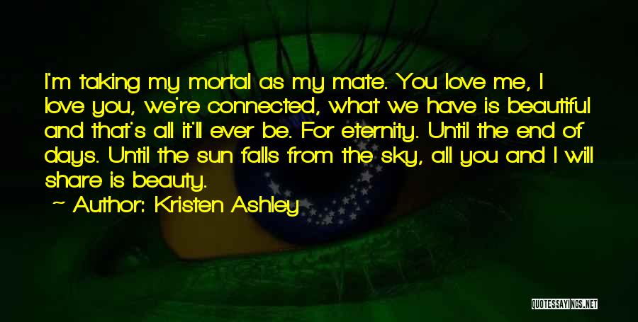 Kristen Ashley Quotes: I'm Taking My Mortal As My Mate. You Love Me, I Love You, We're Connected, What We Have Is Beautiful