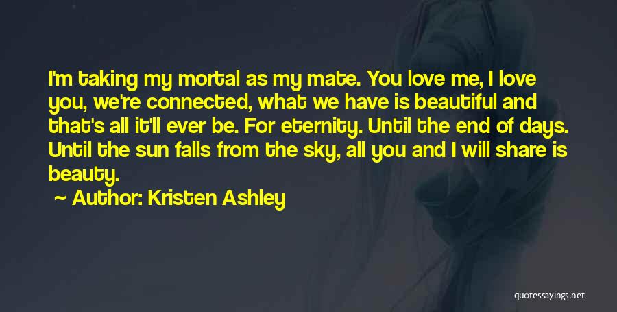 Kristen Ashley Quotes: I'm Taking My Mortal As My Mate. You Love Me, I Love You, We're Connected, What We Have Is Beautiful