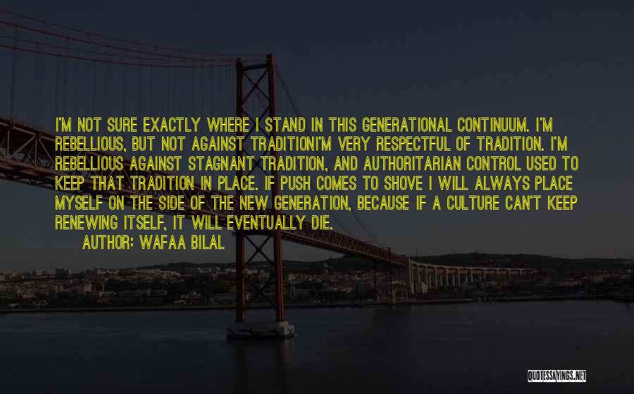 Wafaa Bilal Quotes: I'm Not Sure Exactly Where I Stand In This Generational Continuum. I'm Rebellious, But Not Against Traditioni'm Very Respectful Of