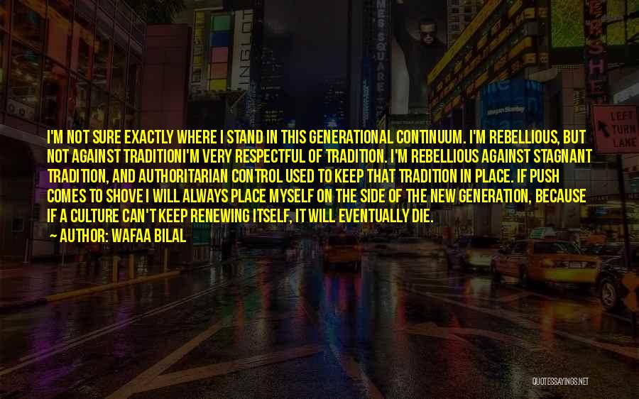 Wafaa Bilal Quotes: I'm Not Sure Exactly Where I Stand In This Generational Continuum. I'm Rebellious, But Not Against Traditioni'm Very Respectful Of