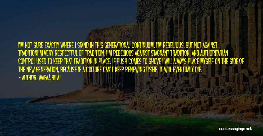 Wafaa Bilal Quotes: I'm Not Sure Exactly Where I Stand In This Generational Continuum. I'm Rebellious, But Not Against Traditioni'm Very Respectful Of