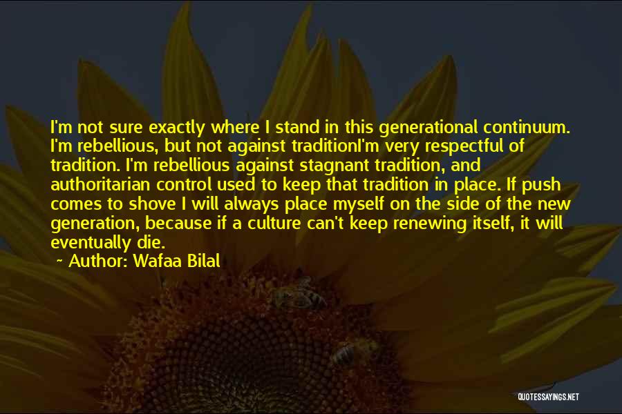 Wafaa Bilal Quotes: I'm Not Sure Exactly Where I Stand In This Generational Continuum. I'm Rebellious, But Not Against Traditioni'm Very Respectful Of