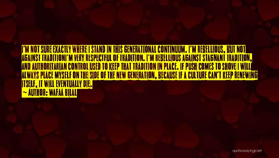 Wafaa Bilal Quotes: I'm Not Sure Exactly Where I Stand In This Generational Continuum. I'm Rebellious, But Not Against Traditioni'm Very Respectful Of