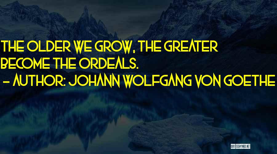 Johann Wolfgang Von Goethe Quotes: The Older We Grow, The Greater Become The Ordeals.