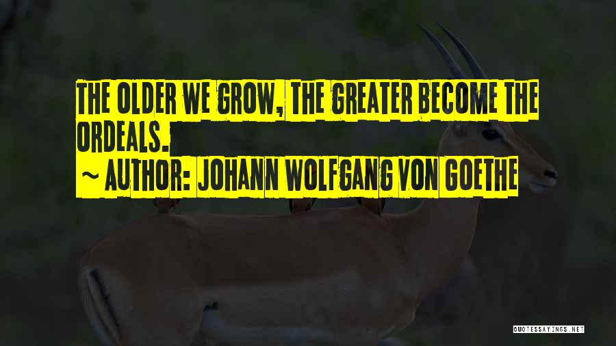 Johann Wolfgang Von Goethe Quotes: The Older We Grow, The Greater Become The Ordeals.