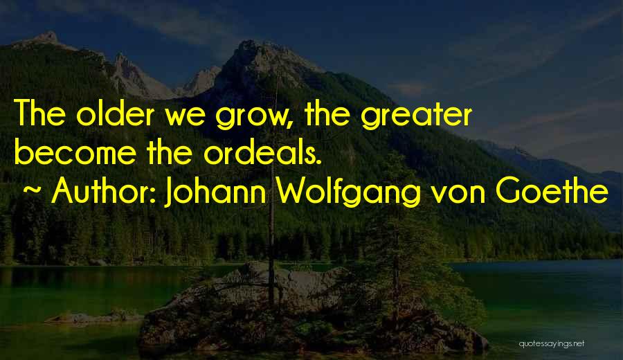Johann Wolfgang Von Goethe Quotes: The Older We Grow, The Greater Become The Ordeals.