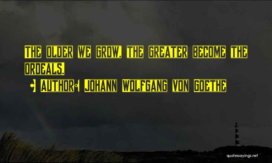Johann Wolfgang Von Goethe Quotes: The Older We Grow, The Greater Become The Ordeals.