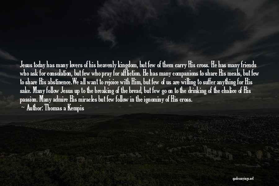 Thomas A Kempis Quotes: Jesus Today Has Many Lovers Of His Heavenly Kingdom, But Few Of Them Carry His Cross. He Has Many Friends