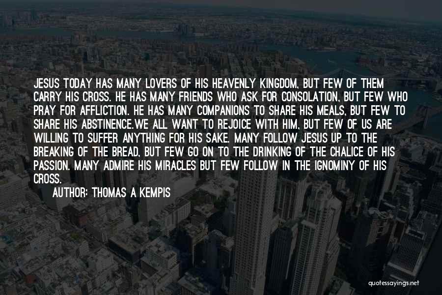 Thomas A Kempis Quotes: Jesus Today Has Many Lovers Of His Heavenly Kingdom, But Few Of Them Carry His Cross. He Has Many Friends