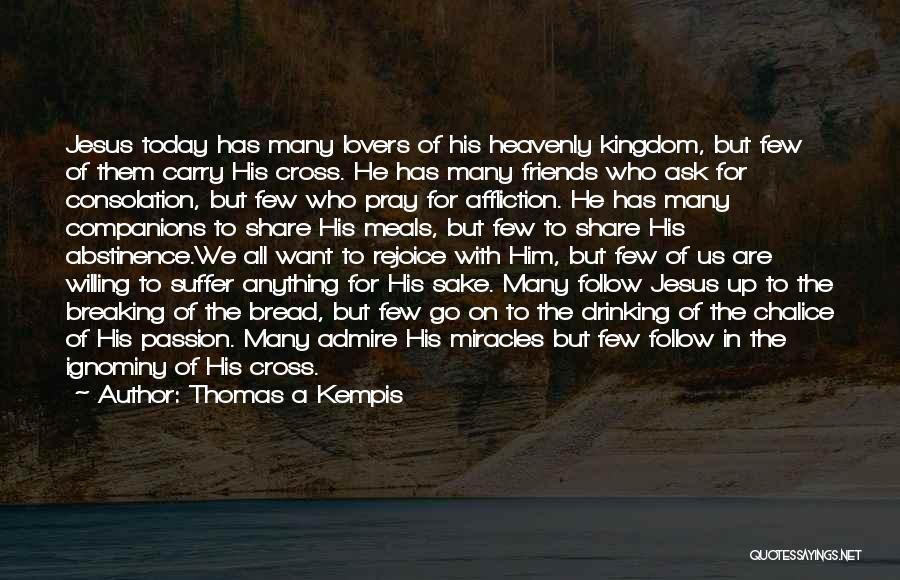 Thomas A Kempis Quotes: Jesus Today Has Many Lovers Of His Heavenly Kingdom, But Few Of Them Carry His Cross. He Has Many Friends