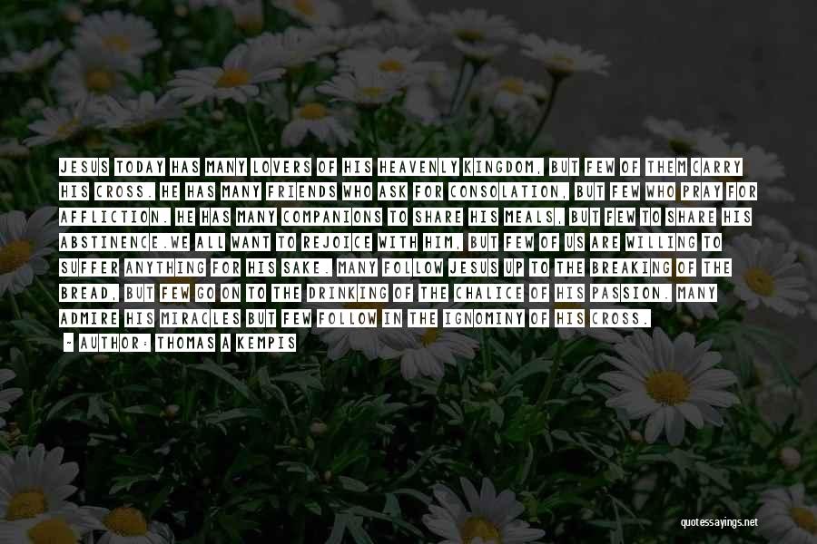 Thomas A Kempis Quotes: Jesus Today Has Many Lovers Of His Heavenly Kingdom, But Few Of Them Carry His Cross. He Has Many Friends