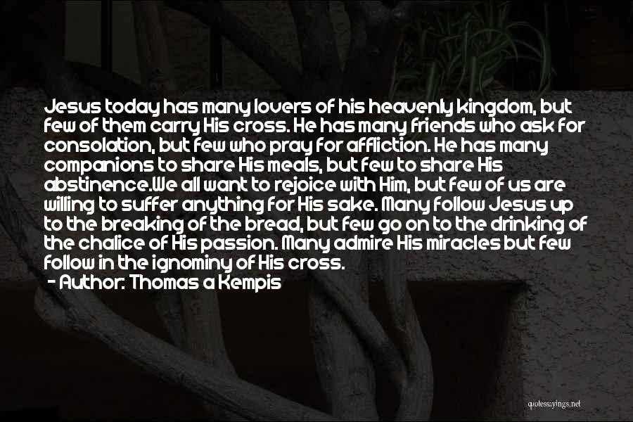 Thomas A Kempis Quotes: Jesus Today Has Many Lovers Of His Heavenly Kingdom, But Few Of Them Carry His Cross. He Has Many Friends