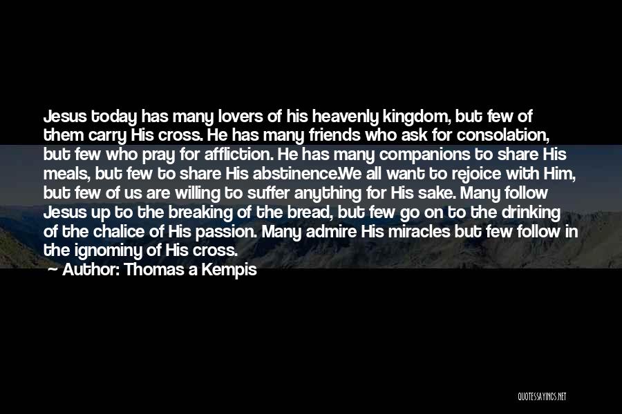 Thomas A Kempis Quotes: Jesus Today Has Many Lovers Of His Heavenly Kingdom, But Few Of Them Carry His Cross. He Has Many Friends