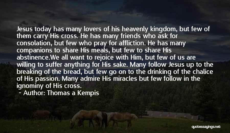 Thomas A Kempis Quotes: Jesus Today Has Many Lovers Of His Heavenly Kingdom, But Few Of Them Carry His Cross. He Has Many Friends