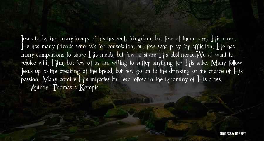 Thomas A Kempis Quotes: Jesus Today Has Many Lovers Of His Heavenly Kingdom, But Few Of Them Carry His Cross. He Has Many Friends