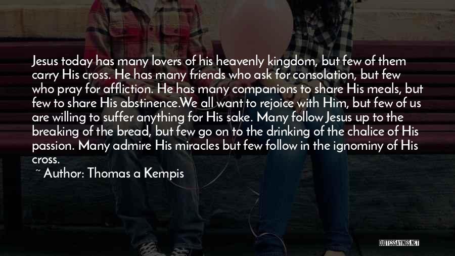Thomas A Kempis Quotes: Jesus Today Has Many Lovers Of His Heavenly Kingdom, But Few Of Them Carry His Cross. He Has Many Friends