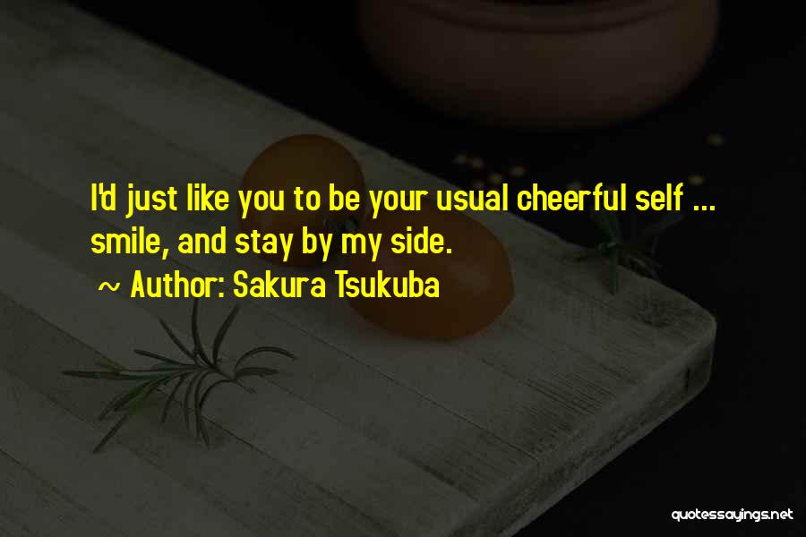 Sakura Tsukuba Quotes: I'd Just Like You To Be Your Usual Cheerful Self ... Smile, And Stay By My Side.