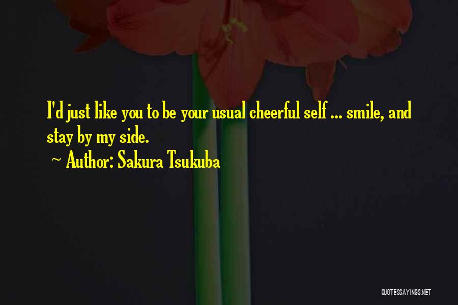 Sakura Tsukuba Quotes: I'd Just Like You To Be Your Usual Cheerful Self ... Smile, And Stay By My Side.