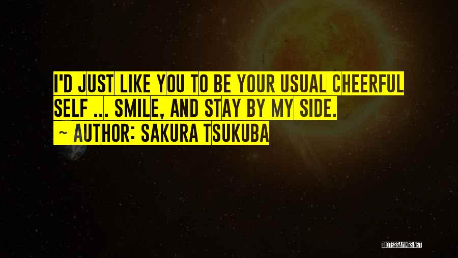 Sakura Tsukuba Quotes: I'd Just Like You To Be Your Usual Cheerful Self ... Smile, And Stay By My Side.