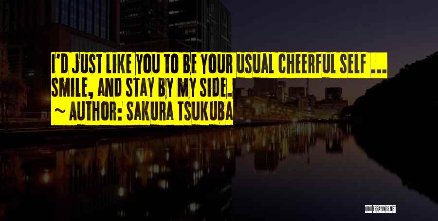 Sakura Tsukuba Quotes: I'd Just Like You To Be Your Usual Cheerful Self ... Smile, And Stay By My Side.