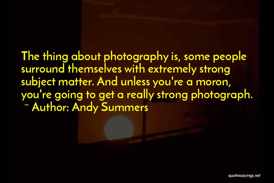 Andy Summers Quotes: The Thing About Photography Is, Some People Surround Themselves With Extremely Strong Subject Matter. And Unless You're A Moron, You're