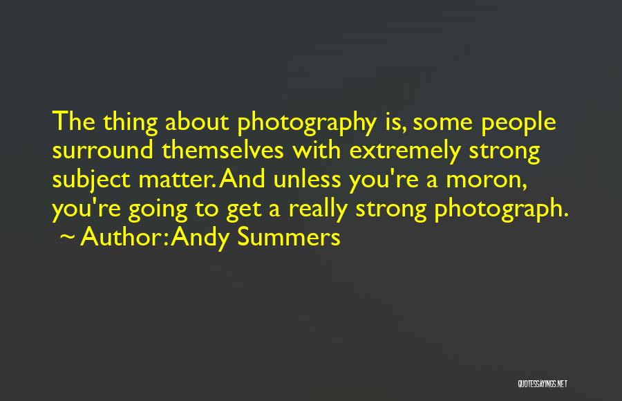 Andy Summers Quotes: The Thing About Photography Is, Some People Surround Themselves With Extremely Strong Subject Matter. And Unless You're A Moron, You're