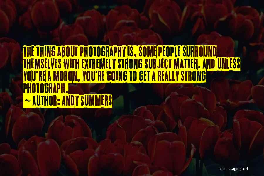Andy Summers Quotes: The Thing About Photography Is, Some People Surround Themselves With Extremely Strong Subject Matter. And Unless You're A Moron, You're