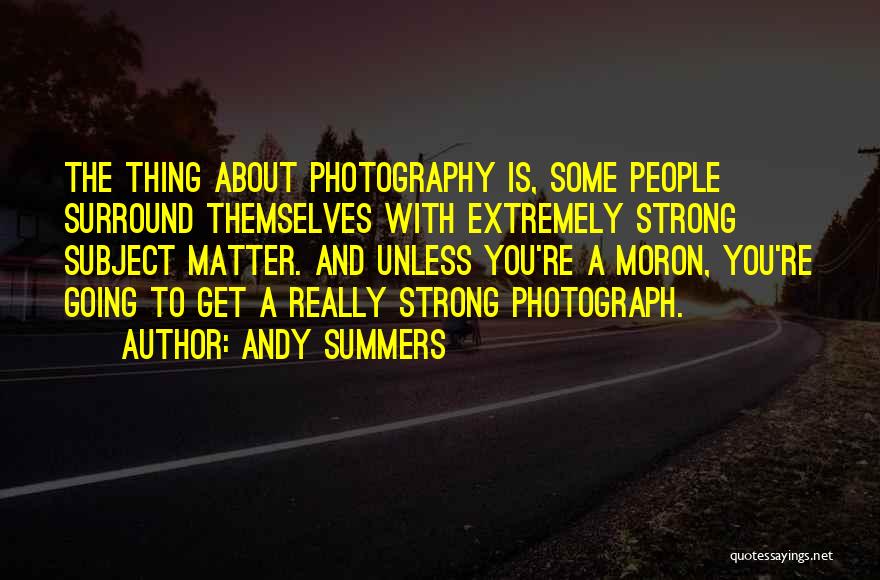 Andy Summers Quotes: The Thing About Photography Is, Some People Surround Themselves With Extremely Strong Subject Matter. And Unless You're A Moron, You're