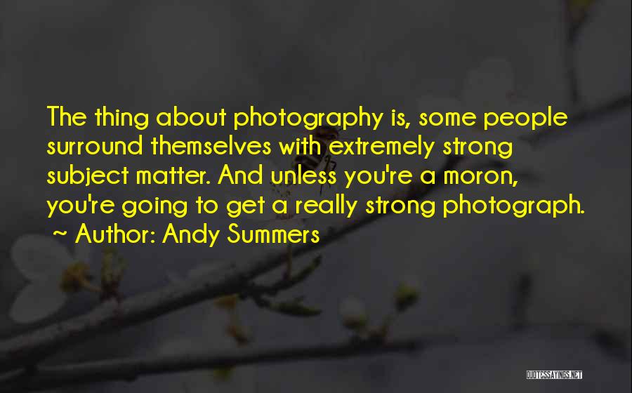 Andy Summers Quotes: The Thing About Photography Is, Some People Surround Themselves With Extremely Strong Subject Matter. And Unless You're A Moron, You're